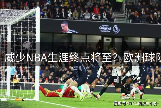 威少NBA生涯终点将至？欧洲球队兴趣引误解 自由市场仍在等待